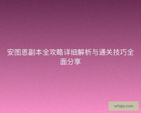 安图恩副本全攻略详细解析与通关技巧全面分享