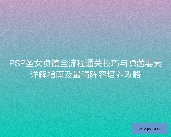 PSP圣女贞德全流程通关技巧与隐藏要素详解指南及最强阵容培养攻略