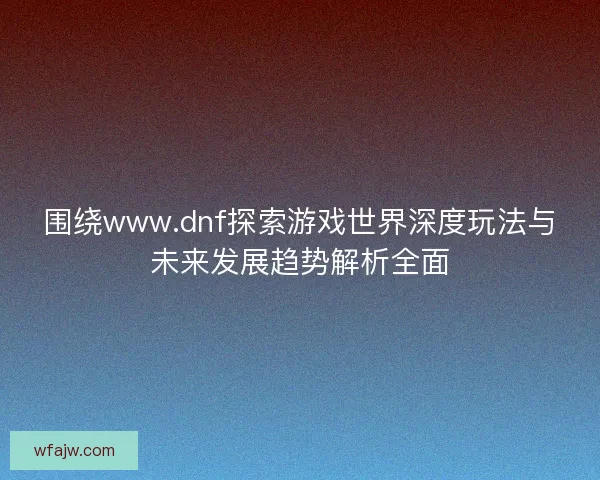 围绕www.dnf探索游戏世界深度玩法与未来发展趋势解析全面