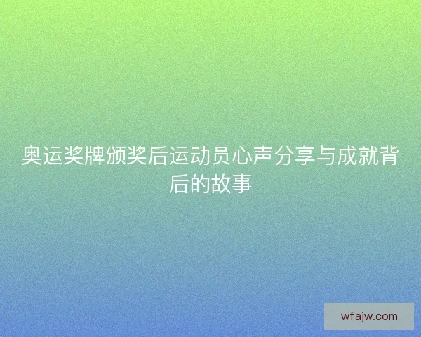 奥运奖牌颁奖后运动员心声分享与成就背后的故事