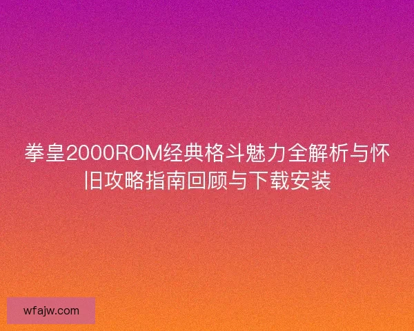 拳皇2000ROM经典格斗魅力全解析与怀旧攻略指南回顾与下载安装