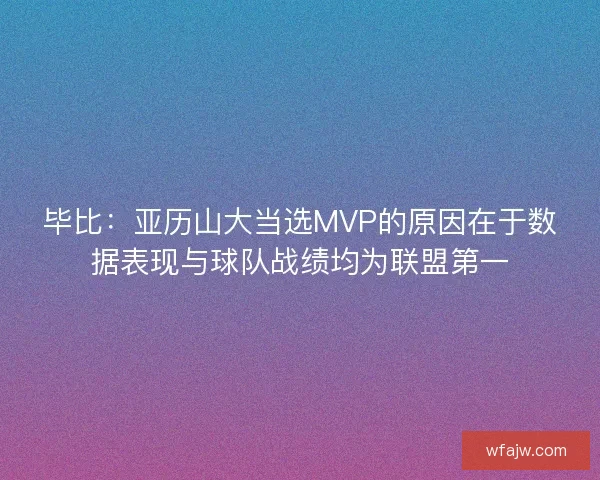 毕比：亚历山大当选MVP的原因在于数据表现与球队战绩均为联盟第一