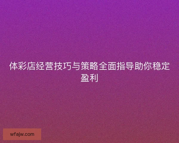 体彩店经营技巧与策略全面指导助你稳定盈利