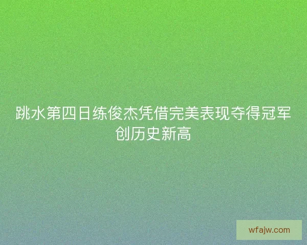 跳水第四日练俊杰凭借完美表现夺得冠军创历史新高
