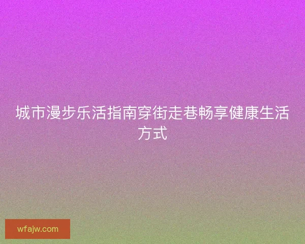城市漫步乐活指南穿街走巷畅享健康生活方式