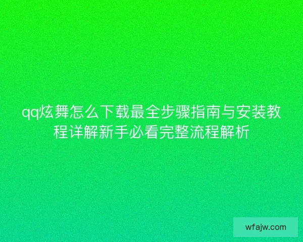 qq炫舞怎么下载最全步骤指南与安装教程详解新手必看完整流程解析