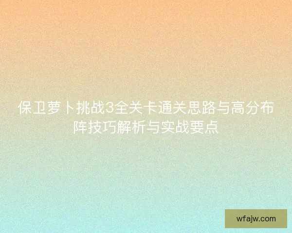 保卫萝卜挑战3全关卡通关思路与高分布阵技巧解析与实战要点
