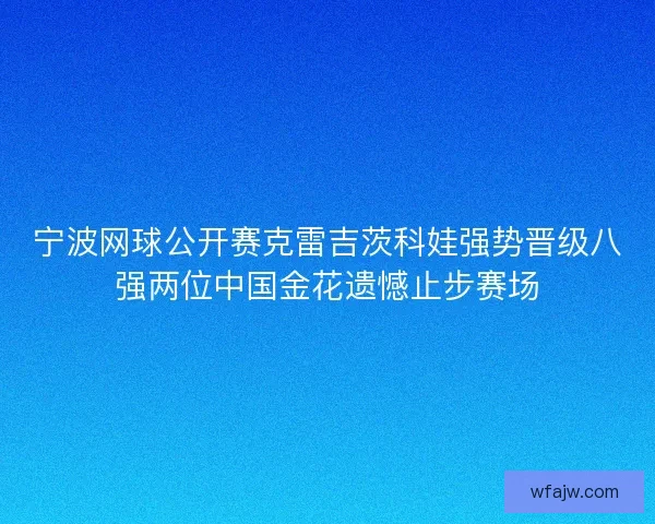 宁波网球公开赛克雷吉茨科娃强势晋级八强两位中国金花遗憾止步赛场