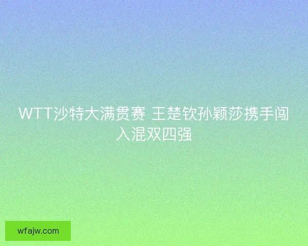 WTT沙特大满贯赛 王楚钦孙颖莎携手闯入混双四强