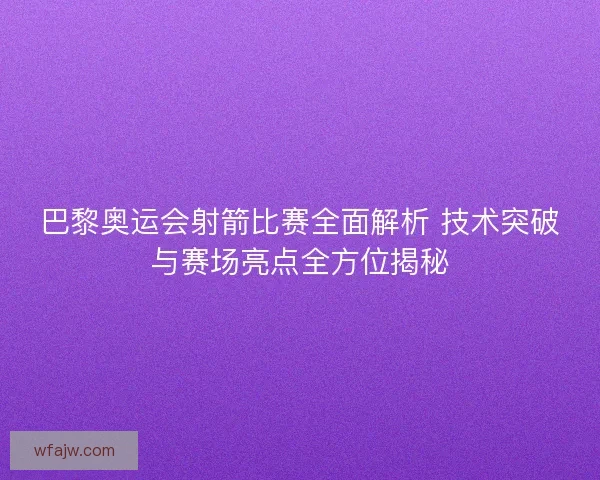 巴黎奥运会射箭比赛全面解析 技术突破与赛场亮点全方位揭秘