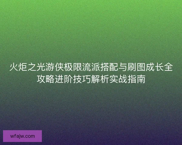 火炬之光游侠极限流派搭配与刷图成长全攻略进阶技巧解析实战指南