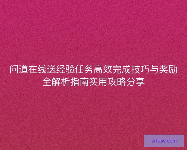 问道在线送经验任务高效完成技巧与奖励全解析指南实用攻略分享