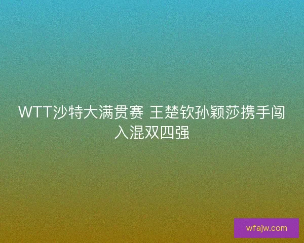 WTT沙特大满贯赛 王楚钦孙颖莎携手闯入混双四强