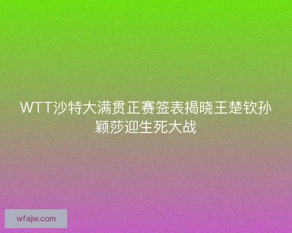 WTT沙特大满贯正赛签表揭晓王楚钦孙颖莎迎生死大战
