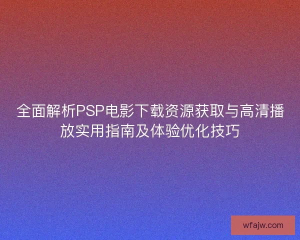 全面解析PSP电影下载资源获取与高清播放实用指南及体验优化技巧