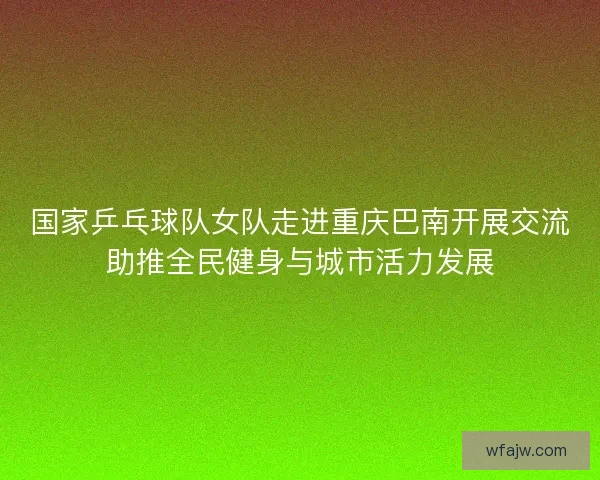 国家乒乓球队女队走进重庆巴南开展交流助推全民健身与城市活力发展