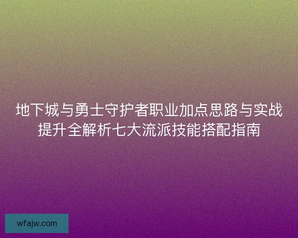 地下城与勇士守护者职业加点思路与实战提升全解析七大流派技能搭配指南